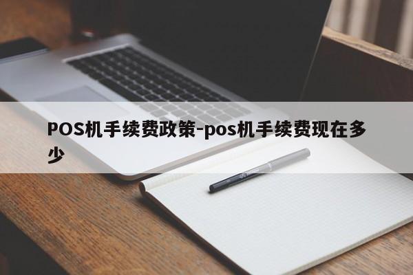 荣县POS机手续费政策-pos机手续费现在多少